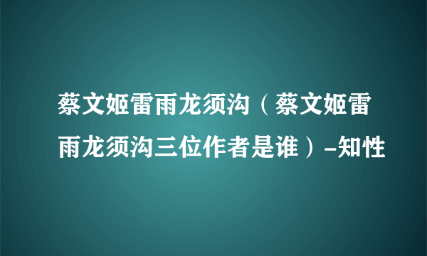 蔡文姬雷雨龙须沟（蔡文姬雷雨龙须沟三位作者是谁）-知性