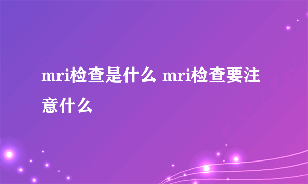 mri检查是什么 mri检查要注意什么