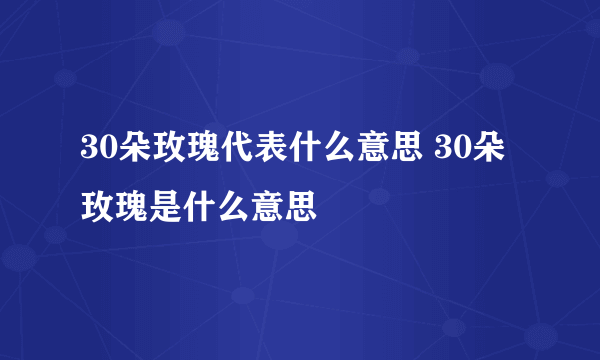 30朵玫瑰代表什么意思 30朵玫瑰是什么意思