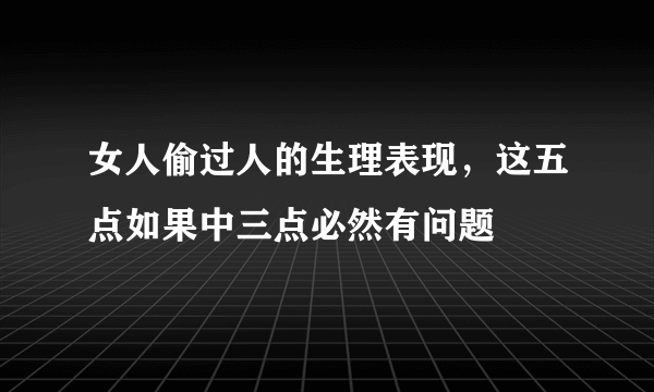 女人偷过人的生理表现，这五点如果中三点必然有问题