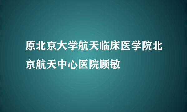 原北京大学航天临床医学院北京航天中心医院顾敏