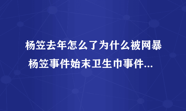 杨笠去年怎么了为什么被网暴 杨笠事件始末卫生巾事件前因后果