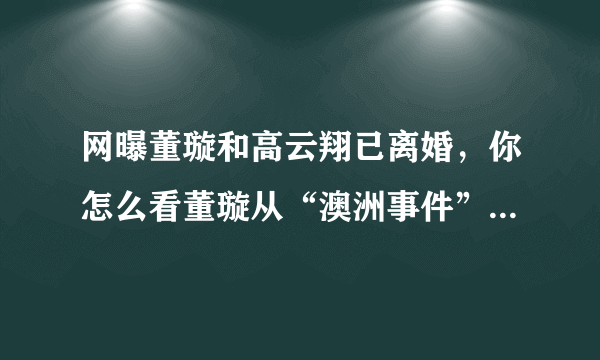 网曝董璇和高云翔已离婚，你怎么看董璇从“澳洲事件”爆发到如今的做法？