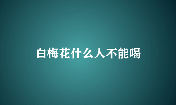 白梅花什么人不能喝