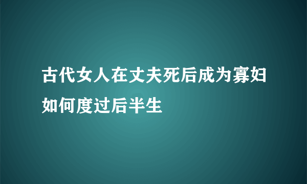 古代女人在丈夫死后成为寡妇如何度过后半生