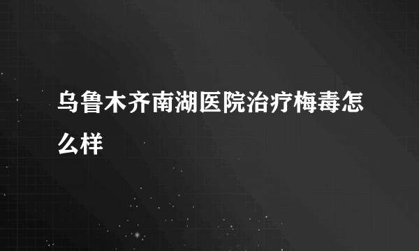 乌鲁木齐南湖医院治疗梅毒怎么样