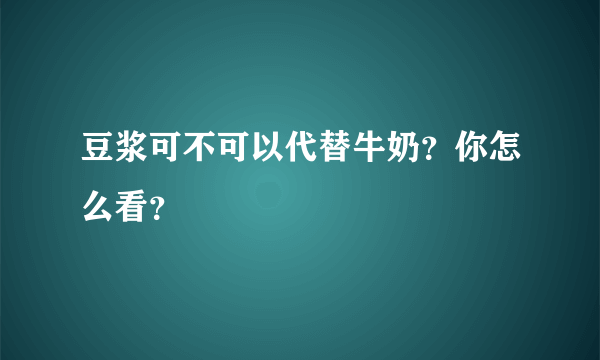 豆浆可不可以代替牛奶？你怎么看？