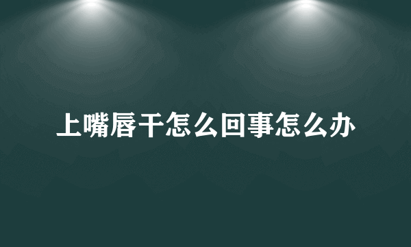 上嘴唇干怎么回事怎么办