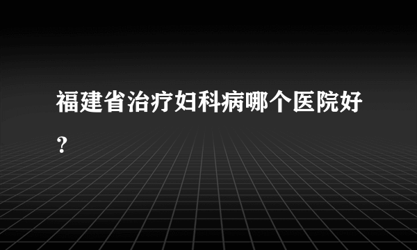 福建省治疗妇科病哪个医院好？