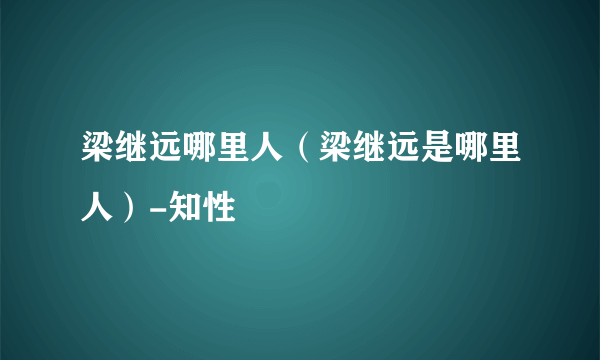 梁继远哪里人（梁继远是哪里人）-知性