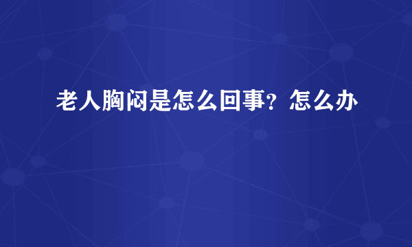 老人胸闷是怎么回事？怎么办