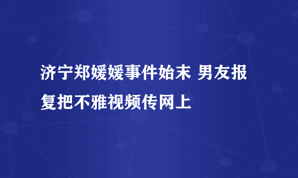 济宁郑媛媛事件始末 男友报复把不雅视频传网上