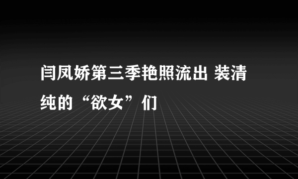 闫凤娇第三季艳照流出 装清纯的“欲女”们