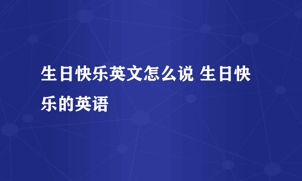 生日快乐英文怎么说 生日快乐的英语