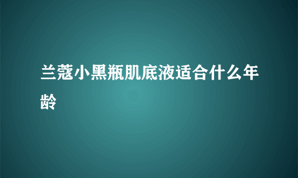 兰蔻小黑瓶肌底液适合什么年龄