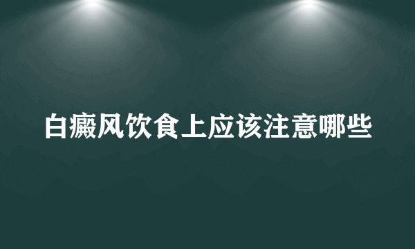 白癜风饮食上应该注意哪些