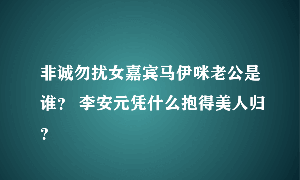 非诚勿扰女嘉宾马伊咪老公是谁？ 李安元凭什么抱得美人归？