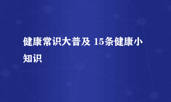 健康常识大普及 15条健康小知识