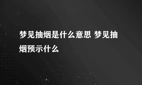 梦见抽烟是什么意思 梦见抽烟预示什么