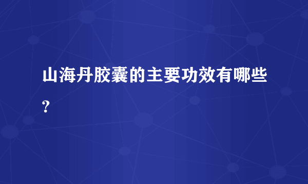 山海丹胶囊的主要功效有哪些？