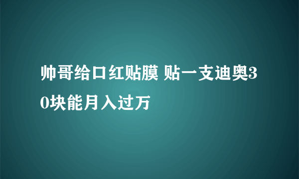 帅哥给口红贴膜 贴一支迪奥30块能月入过万