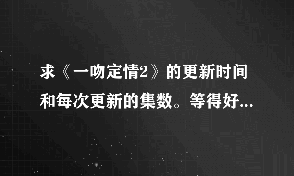 求《一吻定情2》的更新时间和每次更新的集数。等得好捉急。（阿里嘎多）