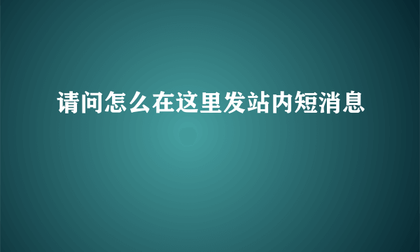 请问怎么在这里发站内短消息