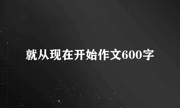 就从现在开始作文600字