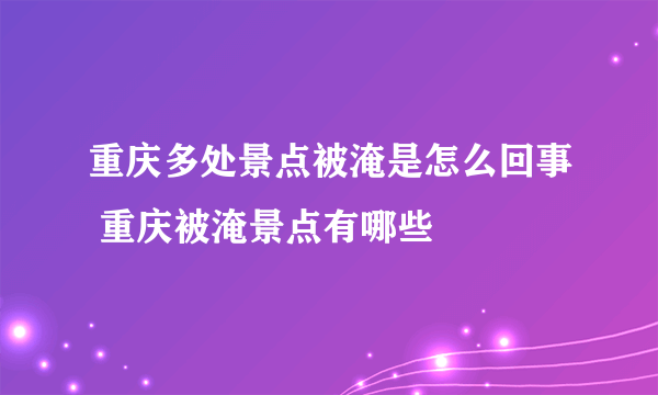 重庆多处景点被淹是怎么回事 重庆被淹景点有哪些