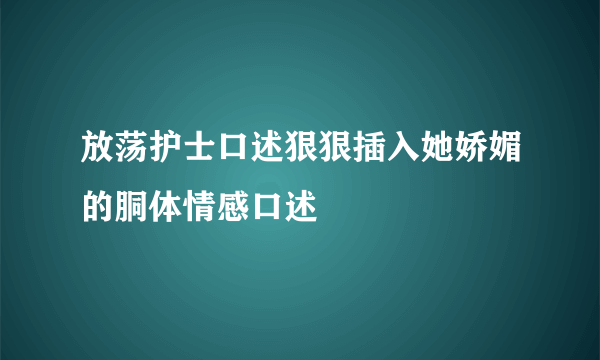 放荡护士口述狠狠插入她娇媚的胴体情感口述