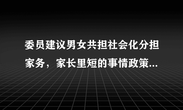 委员建议男女共担社会化分担家务，家长里短的事情政策上怎么明确？