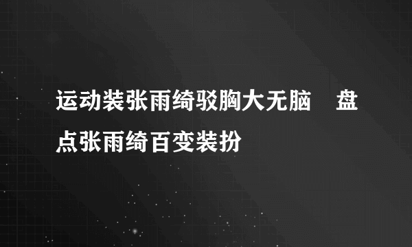 运动装张雨绮驳胸大无脑　盘点张雨绮百变装扮