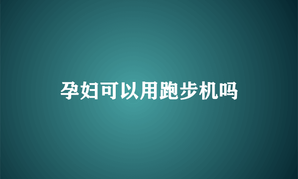 孕妇可以用跑步机吗