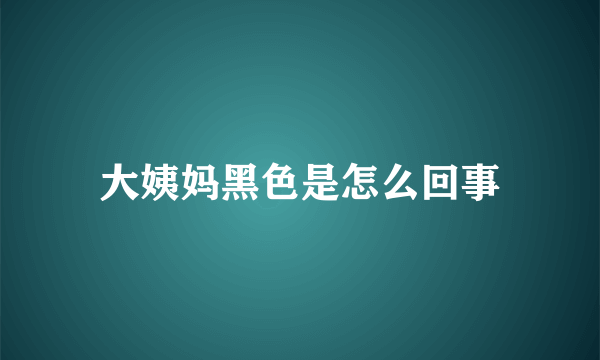 大姨妈黑色是怎么回事