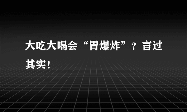 大吃大喝会“胃爆炸”？言过其实！