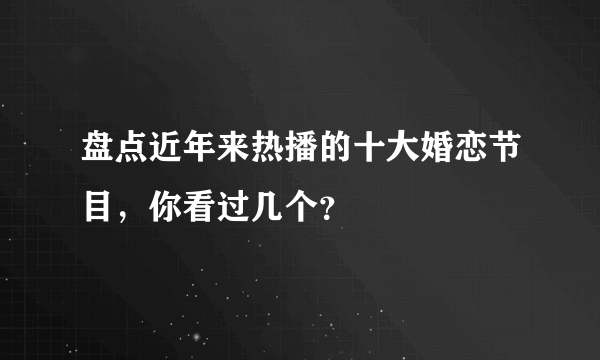 盘点近年来热播的十大婚恋节目，你看过几个？