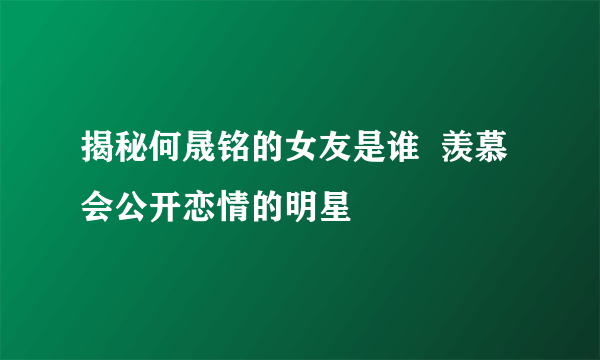 揭秘何晟铭的女友是谁  羡慕会公开恋情的明星