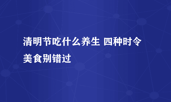 清明节吃什么养生 四种时令美食别错过