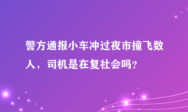 警方通报小车冲过夜市撞飞数人，司机是在复社会吗？