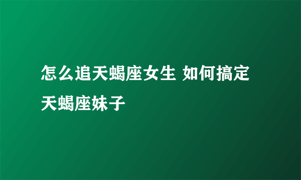 怎么追天蝎座女生 如何搞定天蝎座妹子