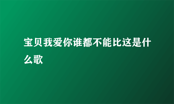 宝贝我爱你谁都不能比这是什么歌