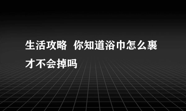 生活攻略  你知道浴巾怎么裹才不会掉吗