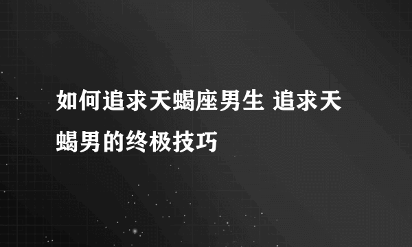 如何追求天蝎座男生 追求天蝎男的终极技巧