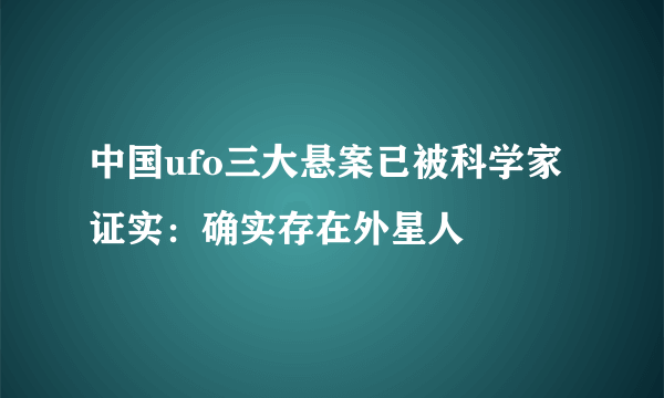 中国ufo三大悬案已被科学家证实：确实存在外星人