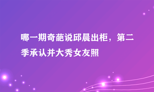 哪一期奇葩说邱晨出柜，第二季承认并大秀女友照 