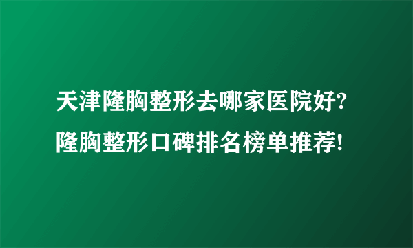 天津隆胸整形去哪家医院好?隆胸整形口碑排名榜单推荐!