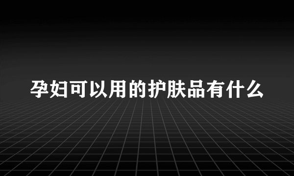 孕妇可以用的护肤品有什么