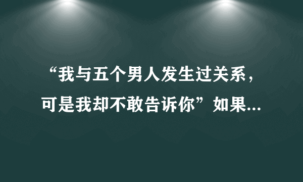 “我与五个男人发生过关系，可是我却不敢告诉你”如果是你该怎么办？