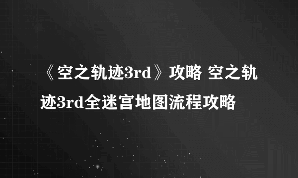 《空之轨迹3rd》攻略 空之轨迹3rd全迷宫地图流程攻略