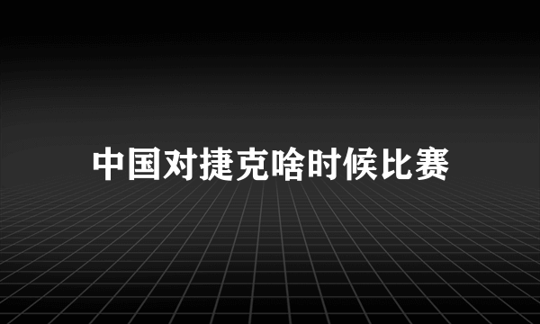 中国对捷克啥时候比赛